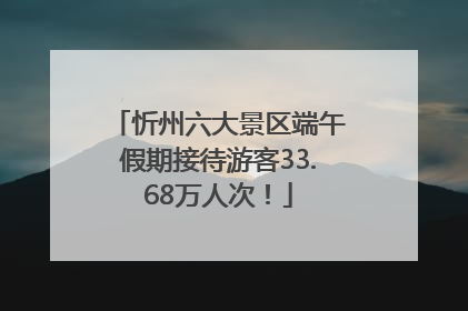 忻州六大景区端午假期接待游客33.68万人次！