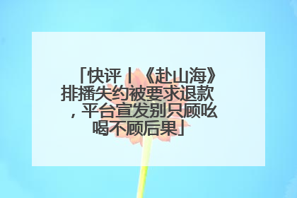 快评丨《赴山海》排播失约被要求退款，平台宣发别只顾吆喝不顾后果