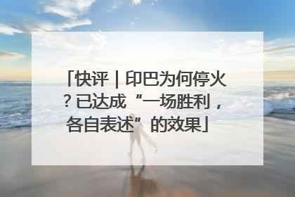 快评｜印巴为何停火？已达成“一场胜利，各自表述”的效果