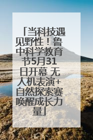 当科技遇见野性！鲁中科学教育节5月31日开幕 无人机表演+自然探索赛唤醒成长力量