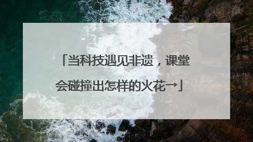 当科技遇见非遗，课堂会碰撞出怎样的火花→