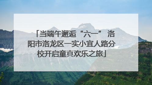 当端午邂逅“六一” 洛阳市洛龙区一实小宜人路分校开启童真欢乐之旅