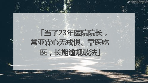 当了23年医院院长，常亚霖心无戒惧、靠医吃医，长期逾规破法