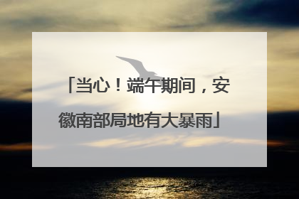 当心！端午期间，安徽南部局地有大暴雨