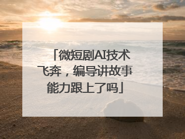 微短剧AI技术飞奔，编导讲故事能力跟上了吗