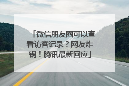 微信朋友圈可以查看访客记录？网友炸锅！腾讯最新回应