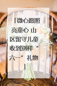 微心愿照亮童心 山区留守儿童收到别样“六一”礼物