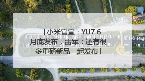 小米官宣：YU7 6月底发布，雷军：还有很多重磅新品一起发布