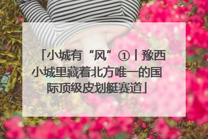 小城有“风”①丨豫西小城里藏着北方唯一的国际顶级皮划艇赛道