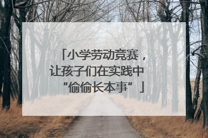 小学劳动竞赛，让孩子们在实践中“偷偷长本事”