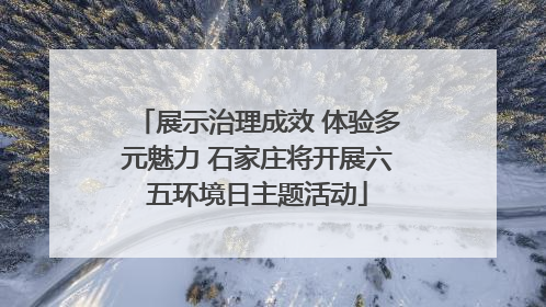 展示治理成效 体验多元魅力 石家庄将开展六五环境日主题活动