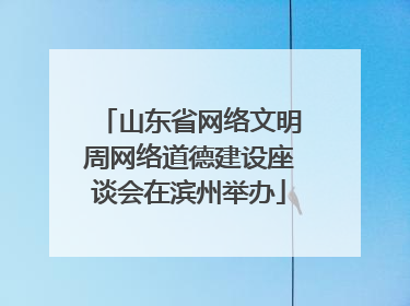 山东省网络文明周网络道德建设座谈会在滨州举办