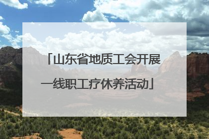 山东省地质工会开展一线职工疗休养活动