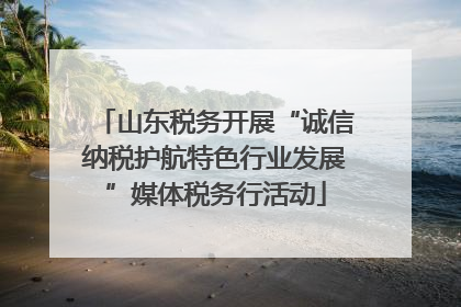山东税务开展“诚信纳税护航特色行业发展”媒体税务行活动