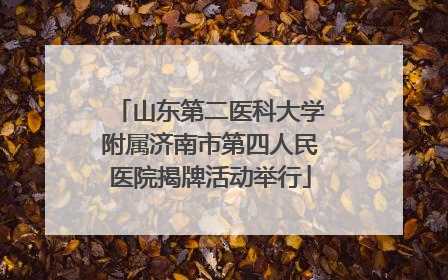 山东第二医科大学附属济南市第四人民医院揭牌活动举行