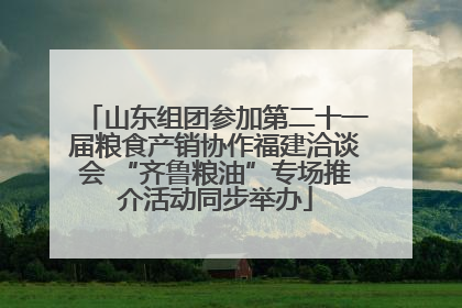 山东组团参加第二十一届粮食产销协作福建洽谈会 “齐鲁粮油”专场推介活动同步举办