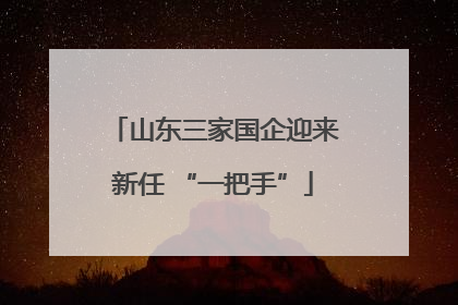 山东三家国企迎来新任 “一把手”