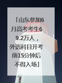 山东参加6月高考考生69.2万人，外语科目开考前15分钟后不得入场