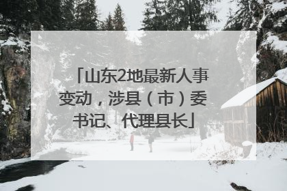 山东2地最新人事变动，涉县（市）委书记、代理县长