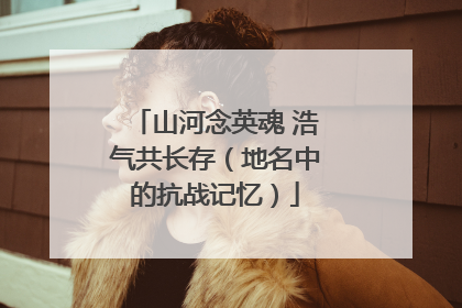 山河念英魂 浩气共长存（地名中的抗战记忆）