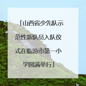 山西省少先队示范性新队员入队仪式在临汾市第一小学圆满举行