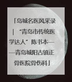 岛城名医风采录｜“青岛市传统医学达人”陈书本——青岛城阳古镇正骨医院骨伤科