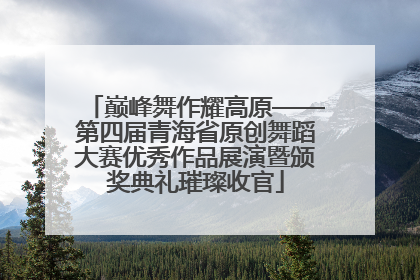 巅峰舞作耀高原——第四届青海省原创舞蹈大赛优秀作品展演暨颁奖典礼璀璨收官