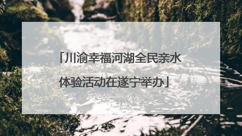 川渝幸福河湖全民亲水体验活动在遂宁举办