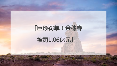 巨额罚单！金穗春被罚1.06亿元