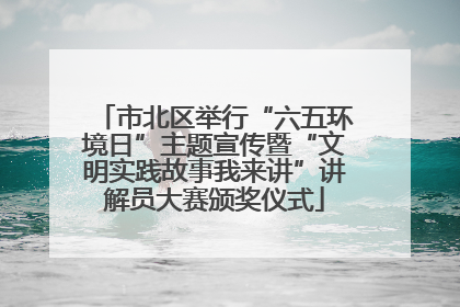 市北区举行“六五环境日”主题宣传暨“文明实践故事我来讲”讲解员大赛颁奖仪式