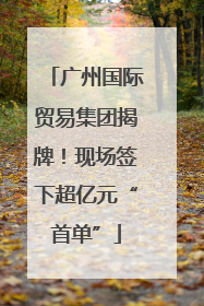 广州国际贸易集团揭牌！现场签下超亿元“首单”