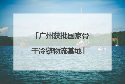 广州获批国家骨干冷链物流基地