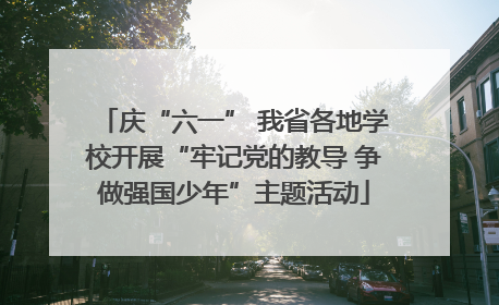 庆“六一” 我省各地学校开展“牢记党的教导 争做强国少年”主题活动