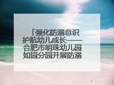 强化防溺意识 护航幼儿成长——合肥市明珠幼儿园如园分园开展防溺水安全教育活动