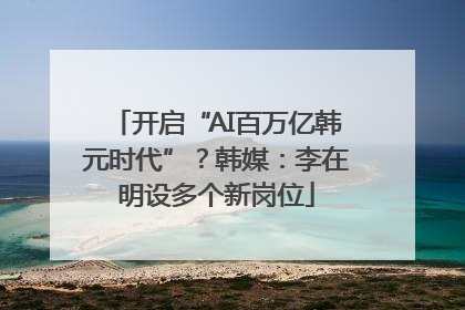 开启“AI百万亿韩元时代”？韩媒：李在明设多个新岗位