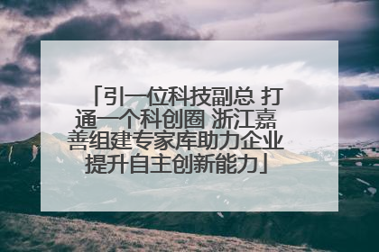 引一位科技副总 打通一个科创圈 浙江嘉善组建专家库助力企业提升自主创新能力