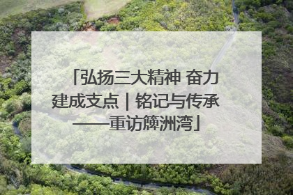 弘扬三大精神 奋力建成支点｜铭记与传承——重访簰洲湾