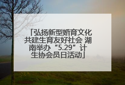 弘扬新型婚育文化 共建生育友好社会 湖南举办“5.29”计生协会员日活动