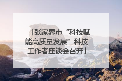 张家界市“科技赋能高质量发展”科技工作者座谈会召开