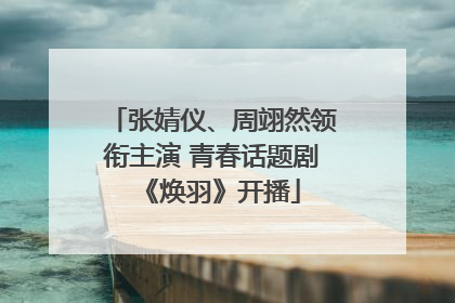 张婧仪、周翊然领衔主演 青春话题剧《焕羽》开播