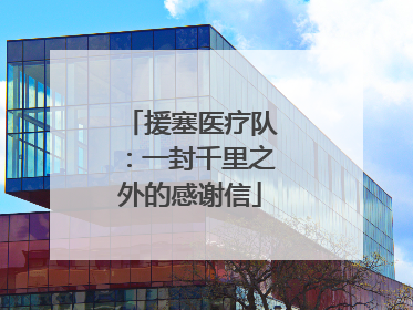 援塞医疗队：一封千里之外的感谢信