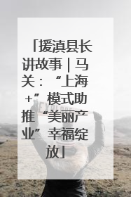 援滇县长讲故事｜马关：“上海+”模式助推“美丽产业”幸福绽放
