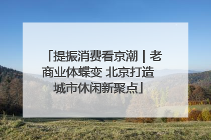 提振消费看京潮｜老商业体蝶变 北京打造城市休闲新聚点