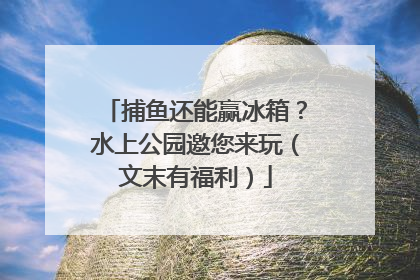 捕鱼还能赢冰箱？水上公园邀您来玩（文末有福利）