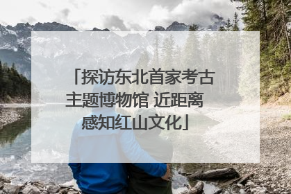 探访东北首家考古主题博物馆 近距离感知红山文化