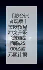 总台记者观察丨美欧贸易冲突升级 德国或面临2500亿欧元累计损失