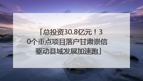 总投资30.8亿元！30个重点项目落户甘肃崇信 驱动县域发展加速跑