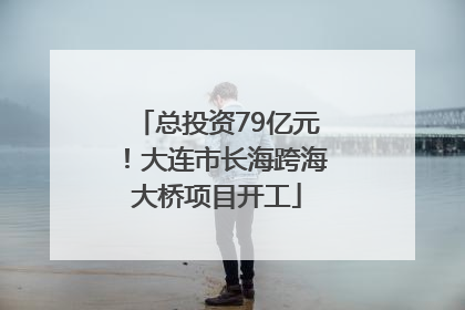 总投资79亿元！大连市长海跨海大桥项目开工