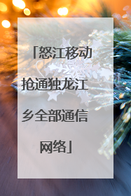 怒江移动抢通独龙江乡全部通信网络
