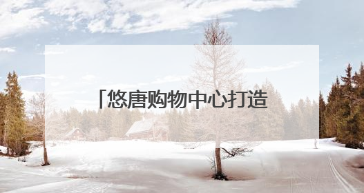 悠唐购物中心打造“城市社交场”，客流提升75%